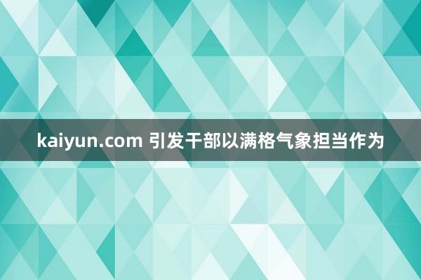 kaiyun.com 引发干部以满格气象担当作为