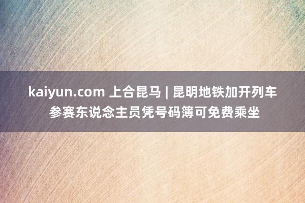 kaiyun.com 上合昆马 | 昆明地铁加开列车 参赛东说念主员凭号码簿可免费乘坐