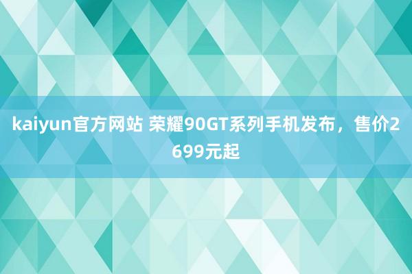 kaiyun官方网站 荣耀90GT系列手机发布，售价2699元起