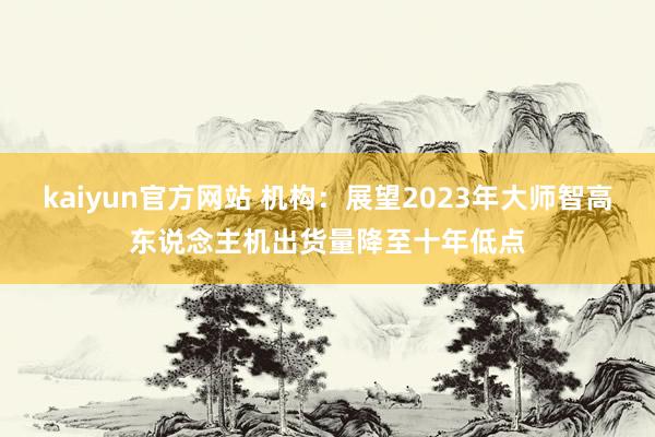 kaiyun官方网站 机构：展望2023年大师智高东说念主机出货量降至十年低点
