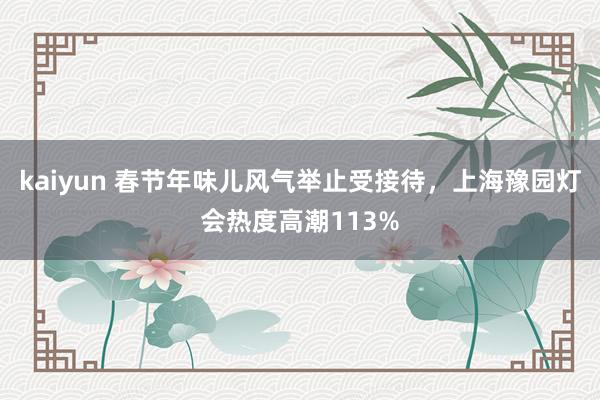 kaiyun 春节年味儿风气举止受接待，上海豫园灯会热度高潮113%