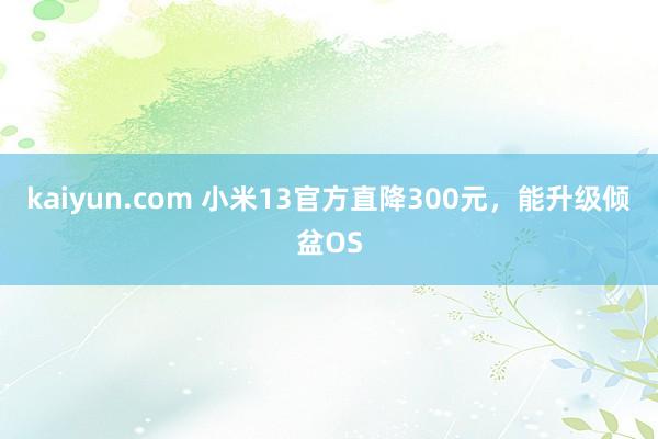 kaiyun.com 小米13官方直降300元，能升级倾盆OS