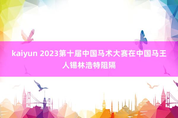 kaiyun 2023第十届中国马术大赛在中国马王人锡林浩特阻隔