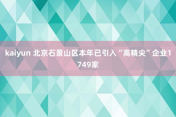 kaiyun 北京石景山区本年已引入“高精尖”企业1749家