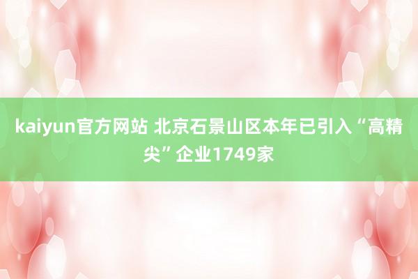 kaiyun官方网站 北京石景山区本年已引入“高精尖”企业1749家