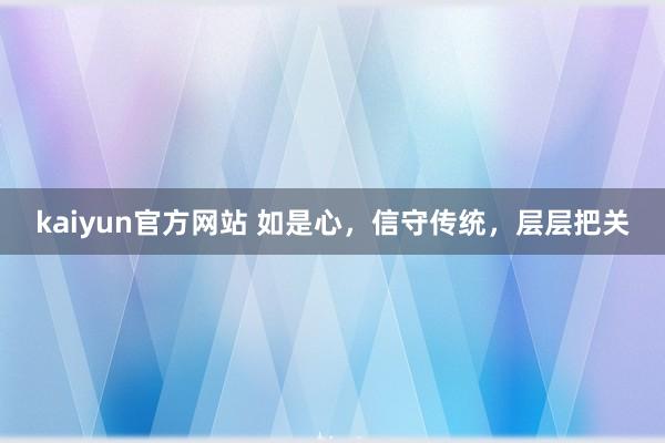 kaiyun官方网站 如是心，信守传统，层层把关