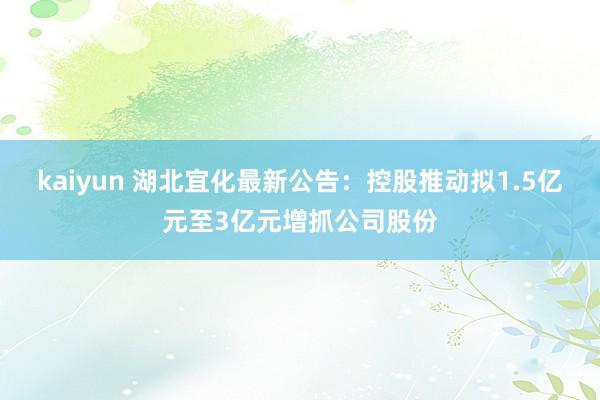 kaiyun 湖北宜化最新公告：控股推动拟1.5亿元至3亿元增抓公司股份
