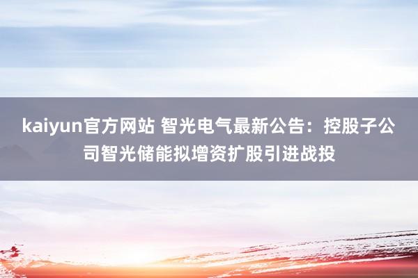 kaiyun官方网站 智光电气最新公告：控股子公司智光储能拟增资扩股引进战投