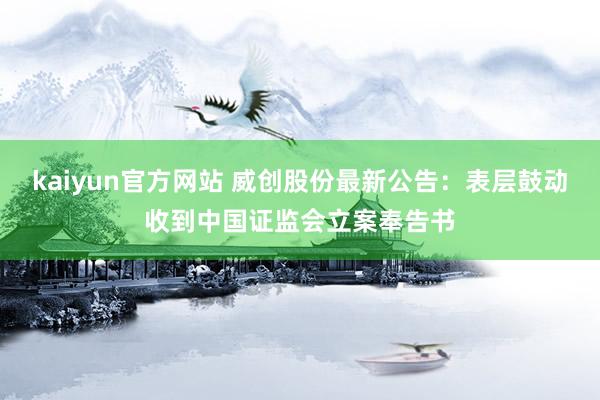 kaiyun官方网站 威创股份最新公告：表层鼓动收到中国证监会立案奉告书