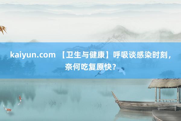 kaiyun.com 【卫生与健康】呼吸谈感染时刻，奈何吃复原快？