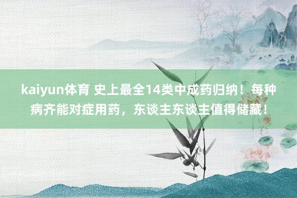 kaiyun体育 史上最全14类中成药归纳！每种病齐能对症用药，东谈主东谈主值得储藏！