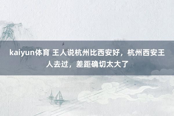 kaiyun体育 王人说杭州比西安好，杭州西安王人去过，差距确切太大了
