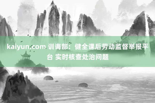 kaiyun.com 训诲部：健全课后劳动监督举报平台 实时核查处治问题