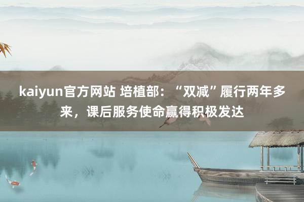 kaiyun官方网站 培植部：“双减”履行两年多来，课后服务使命赢得积极发达