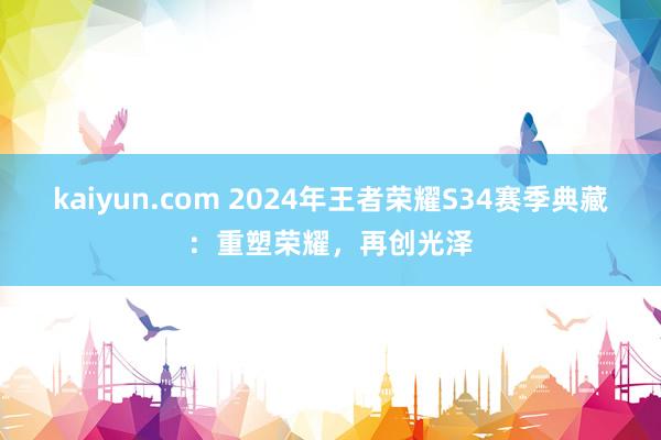 kaiyun.com 2024年王者荣耀S34赛季典藏：重塑荣耀，再创光泽