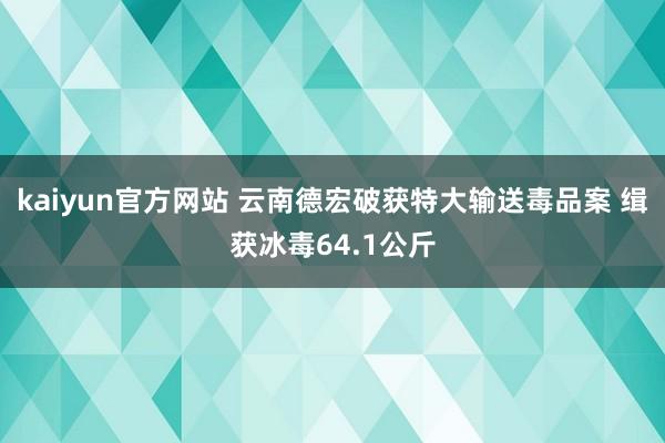 kaiyun官方网站 云南德宏破获特大输送毒品案 缉获冰毒64.1公斤