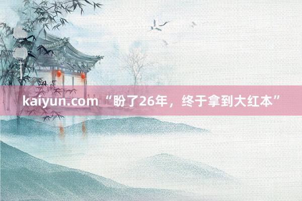 kaiyun.com “盼了26年，终于拿到大红本”