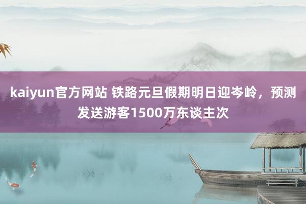 kaiyun官方网站 铁路元旦假期明日迎岑岭，预测发送游客1500万东谈主次