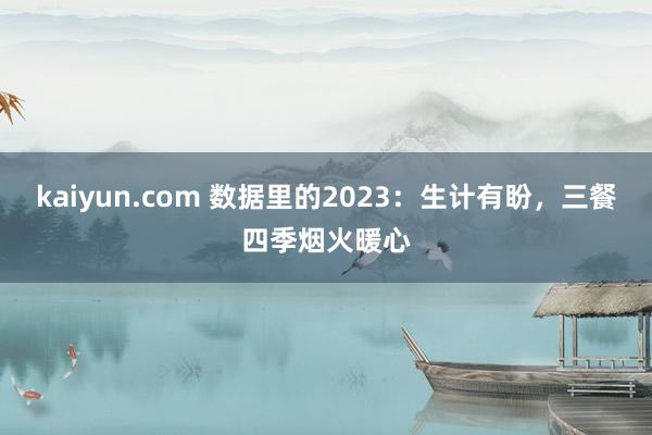 kaiyun.com 数据里的2023：生计有盼，三餐四季烟火暖心