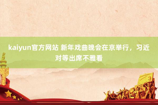kaiyun官方网站 新年戏曲晚会在京举行，习近对等出席不雅看