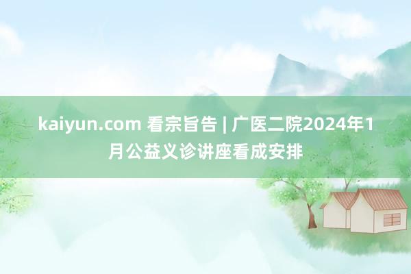 kaiyun.com 看宗旨告 | 广医二院2024年1月公益义诊讲座看成安排