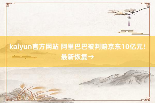 kaiyun官方网站 阿里巴巴被判赔京东10亿元！最新恢复→