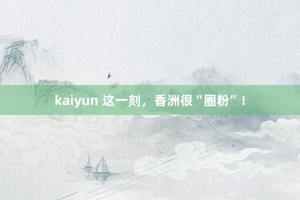 kaiyun 这一刻，香洲很“圈粉”！