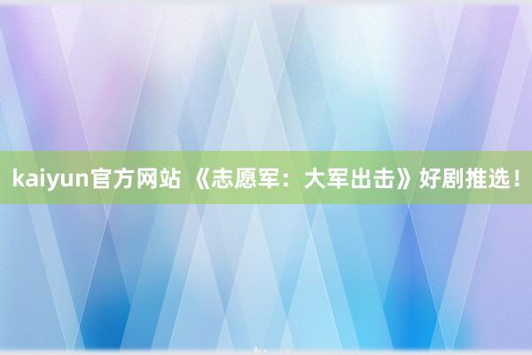 kaiyun官方网站 《志愿军：大军出击》好剧推选！