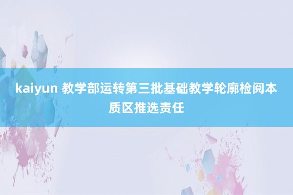 kaiyun 教学部运转第三批基础教学轮廓检阅本质区推选责任