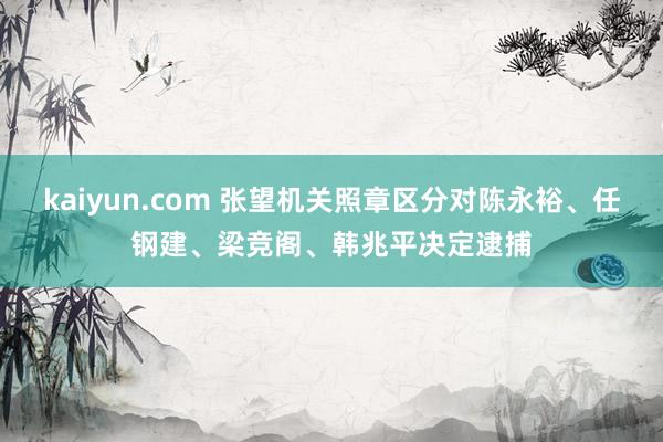 kaiyun.com 张望机关照章区分对陈永裕、任钢建、梁竞阁、韩兆平决定逮捕