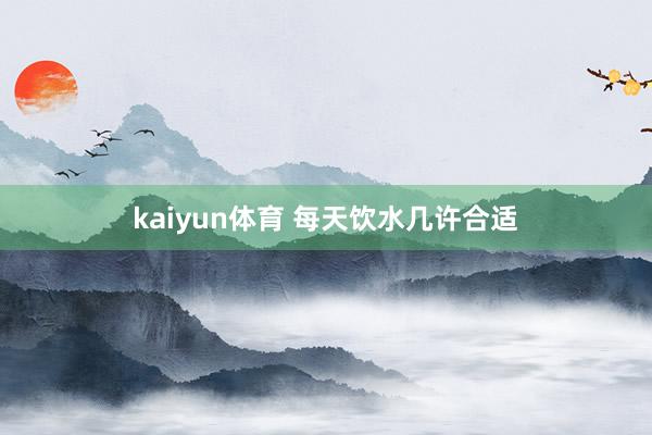 kaiyun体育 每天饮水几许合适