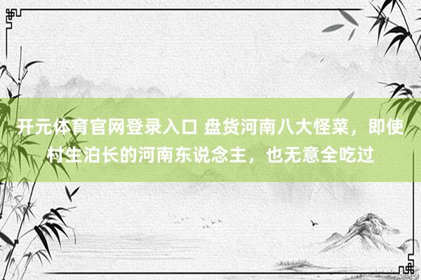 开元体育官网登录入口 盘货河南八大怪菜，即使村生泊长的河南东说念主，也无意全吃过