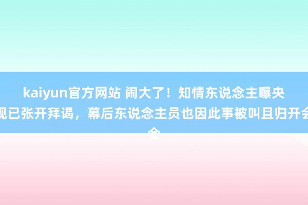 kaiyun官方网站 闹大了！知情东说念主曝央视已张开拜谒，幕后东说念主员也因此事被叫且归开会