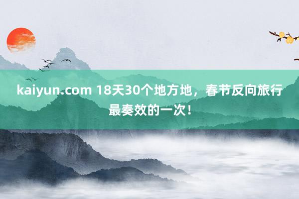 kaiyun.com 18天30个地方地，春节反向旅行最奏效的一次！