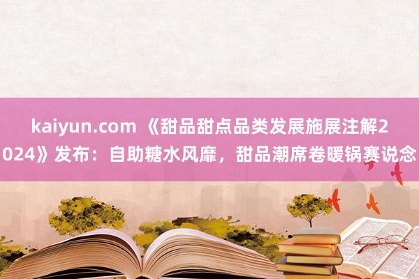 kaiyun.com 《甜品甜点品类发展施展注解2024》发布：自助糖水风靡，甜品潮席卷暖锅赛说念