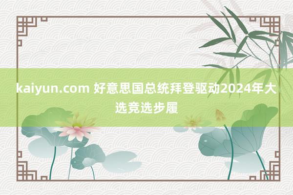 kaiyun.com 好意思国总统拜登驱动2024年大选竞选步履
