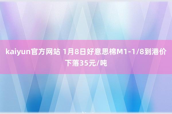 kaiyun官方网站 1月8日好意思棉M1-1/8到港价下落35元/吨