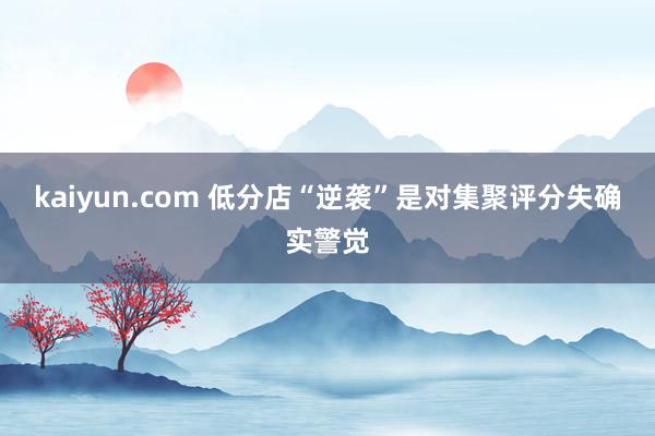 kaiyun.com 低分店“逆袭”是对集聚评分失确实警觉