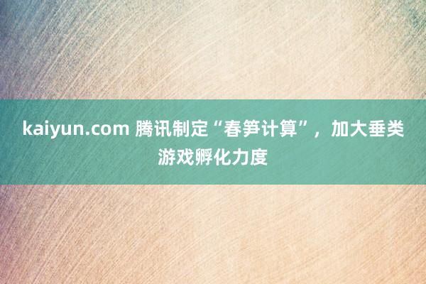 kaiyun.com 腾讯制定“春笋计算”，加大垂类游戏孵化力度
