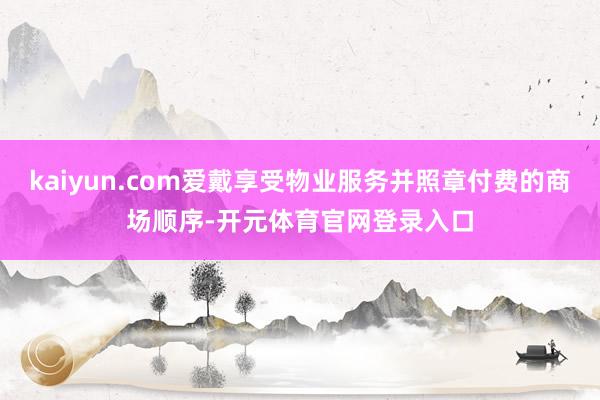 kaiyun.com爱戴享受物业服务并照章付费的商场顺序-开元体育官网登录入口