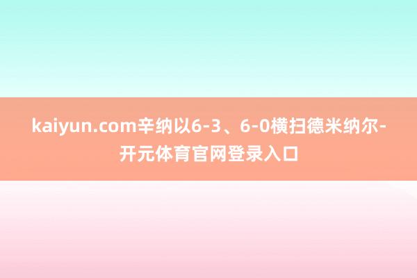 kaiyun.com辛纳以6-3、6-0横扫德米纳尔-开元体育官网登录入口