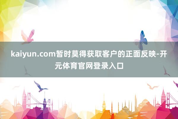 kaiyun.com暂时莫得获取客户的正面反映-开元体育官网登录入口