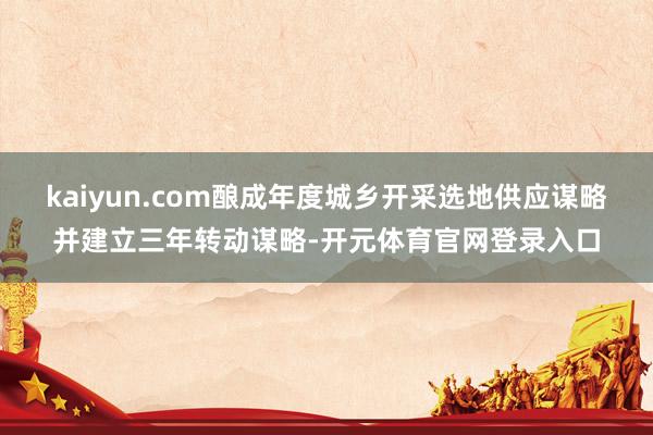 kaiyun.com酿成年度城乡开采选地供应谋略并建立三年转动谋略-开元体育官网登录入口