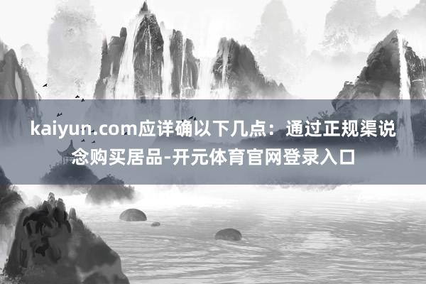 kaiyun.com应详确以下几点：通过正规渠说念购买居品-开元体育官网登录入口