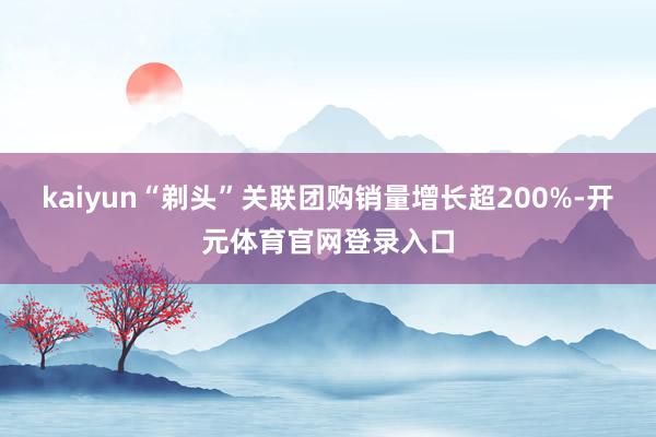 kaiyun“剃头”关联团购销量增长超200%-开元体育官网登录入口