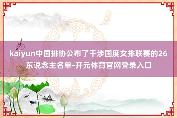 kaiyun中国排协公布了干涉国度女排联赛的26东说念主名单-开元体育官网登录入口