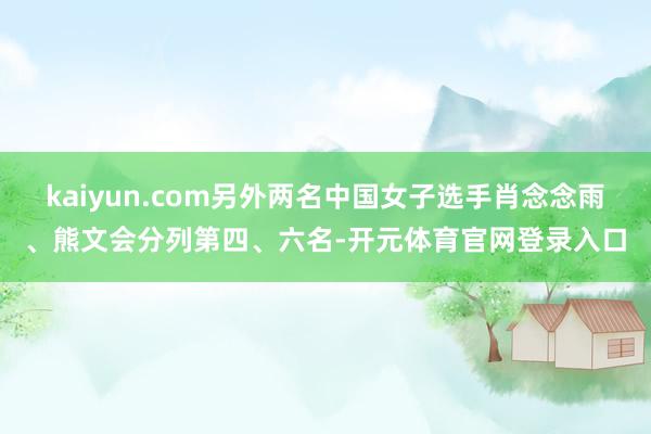 kaiyun.com另外两名中国女子选手肖念念雨、熊文会分列第四、六名-开元体育官网登录入口