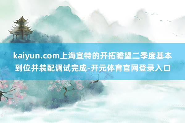 kaiyun.com上海宜特的开拓瞻望二季度基本到位并装配调试完成-开元体育官网登录入口