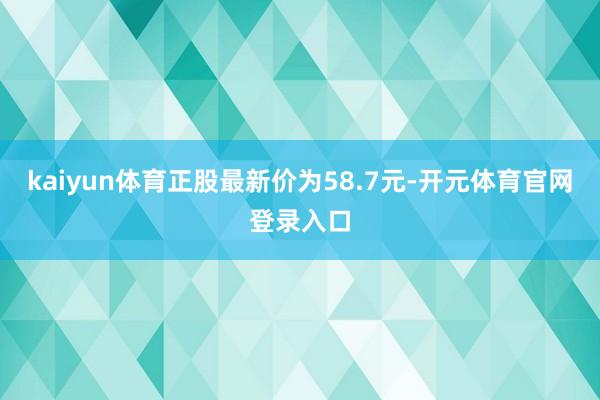 kaiyun体育正股最新价为58.7元-开元体育官网登录入口