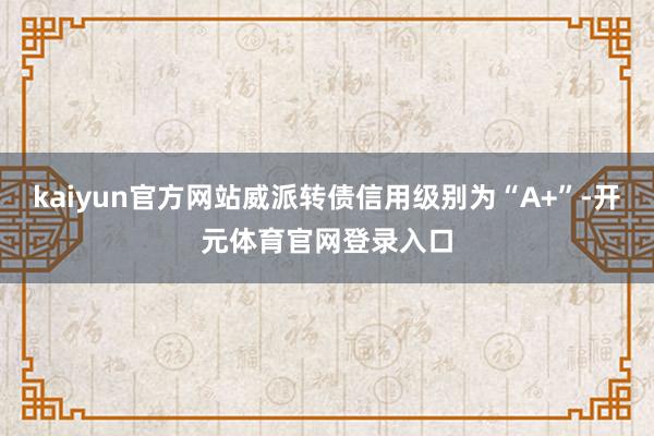 kaiyun官方网站威派转债信用级别为“A+”-开元体育官网登录入口